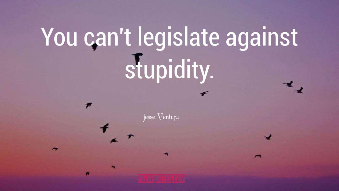 Jesse Ventura Quotes: You can't legislate against stupidity.