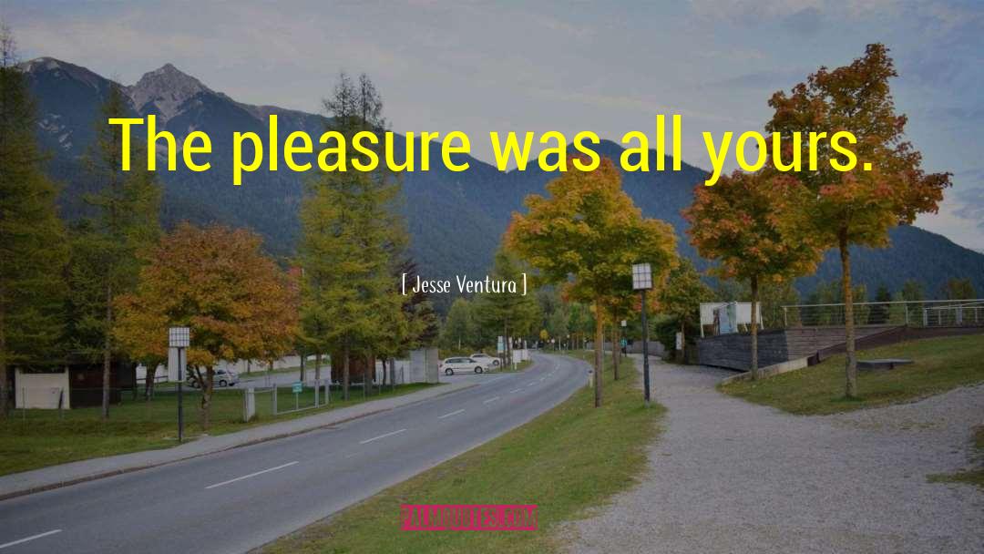 Jesse Ventura Quotes: The pleasure was all yours.