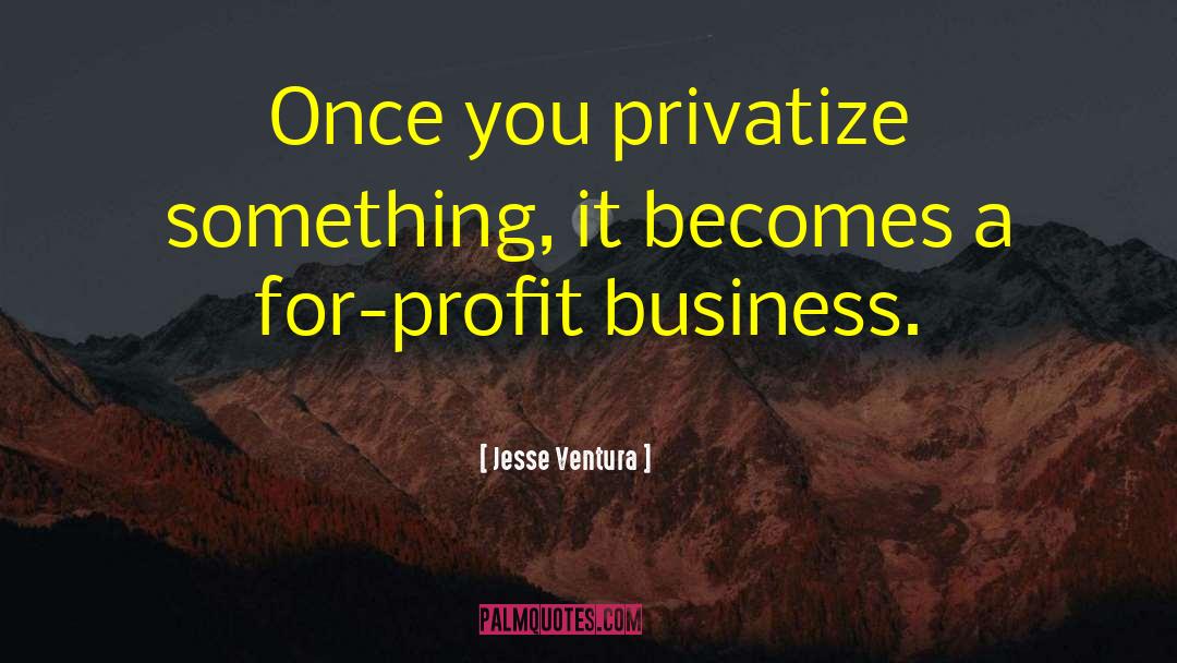 Jesse Ventura Quotes: Once you privatize something, it