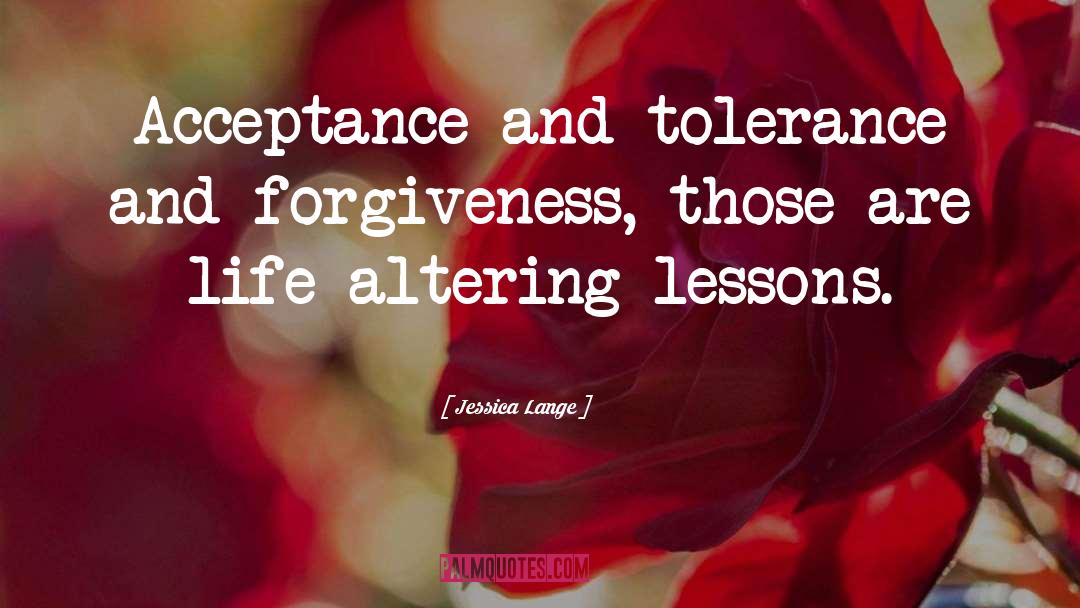 Jessica Lange Quotes: Acceptance and tolerance and forgiveness,