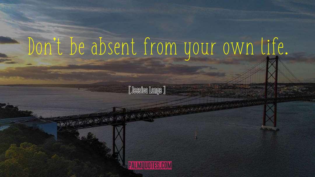 Jessica Lange Quotes: Don't be absent from your