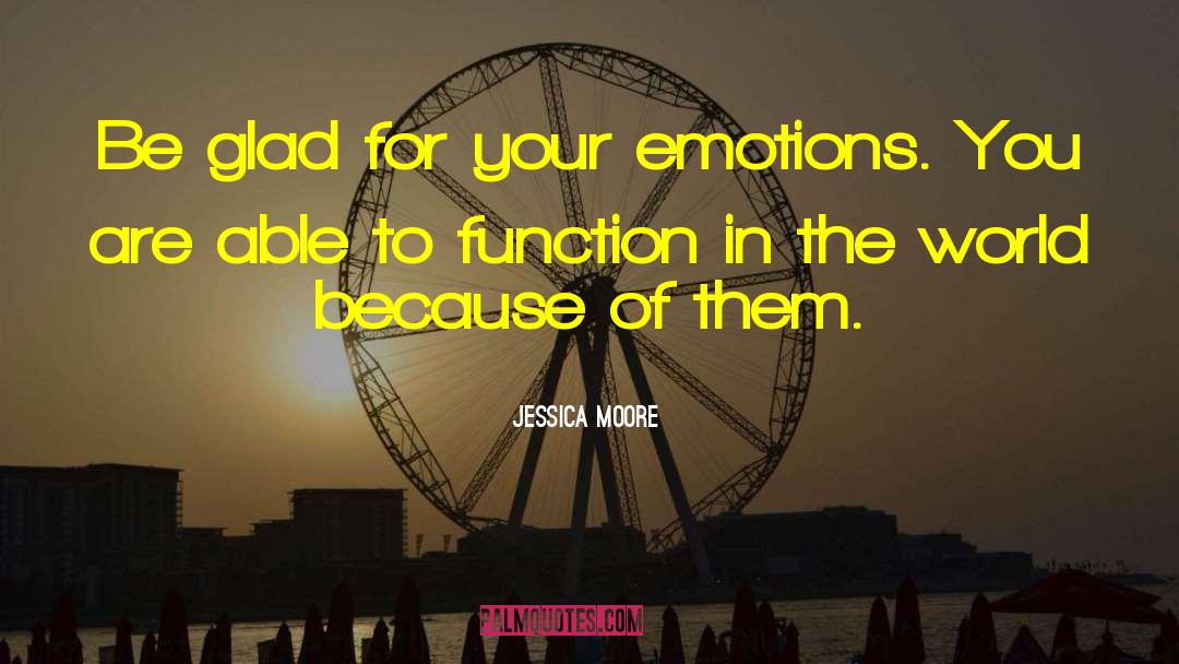 Jessica Moore Quotes: Be glad for your emotions.