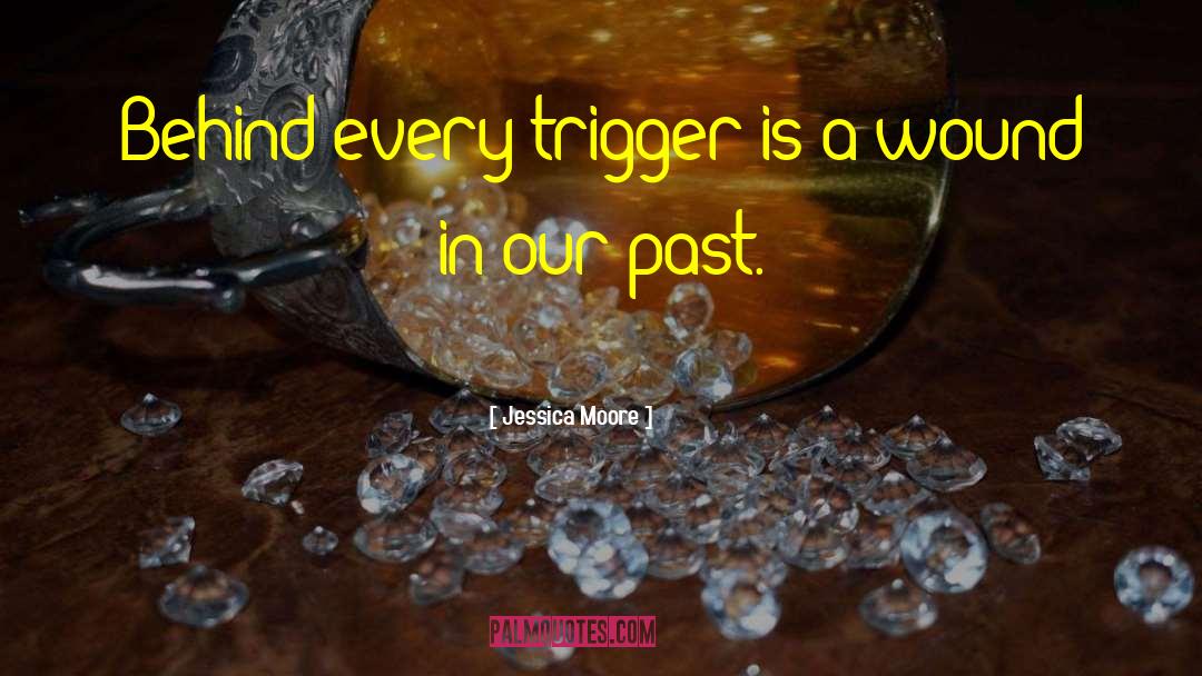 Jessica Moore Quotes: Behind every trigger is a
