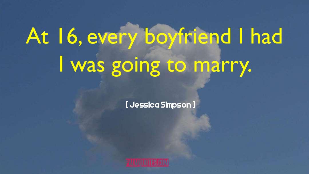 Jessica Simpson Quotes: At 16, every boyfriend I