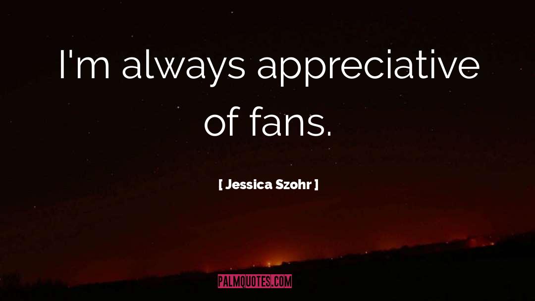 Jessica Szohr Quotes: I'm always appreciative of fans.