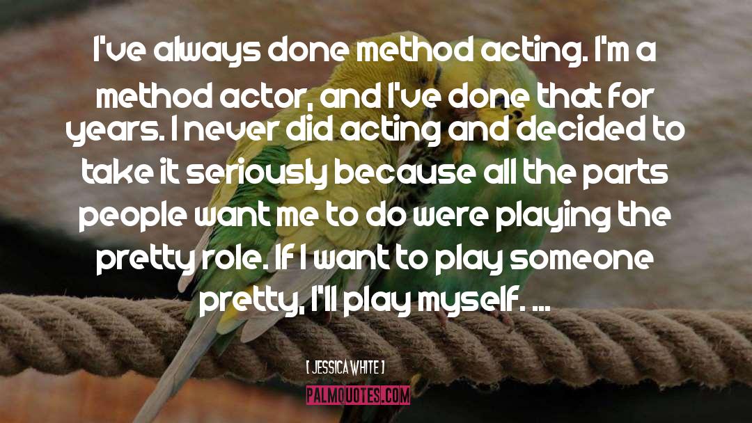 Jessica White Quotes: I've always done method acting.