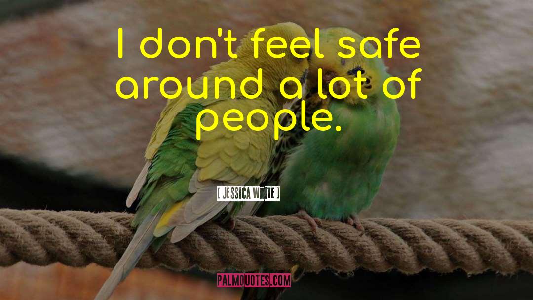 Jessica White Quotes: I don't feel safe around