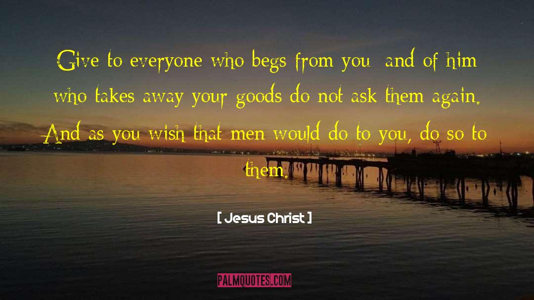 Jesus Christ Quotes: Give to everyone who begs