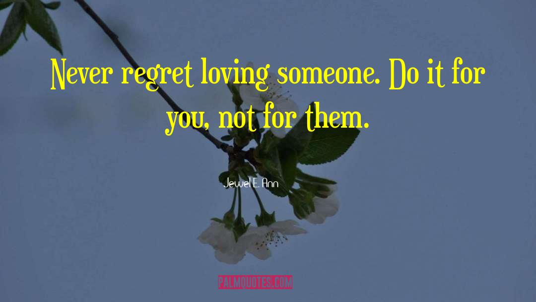 Jewel E. Ann Quotes: Never regret loving someone. Do