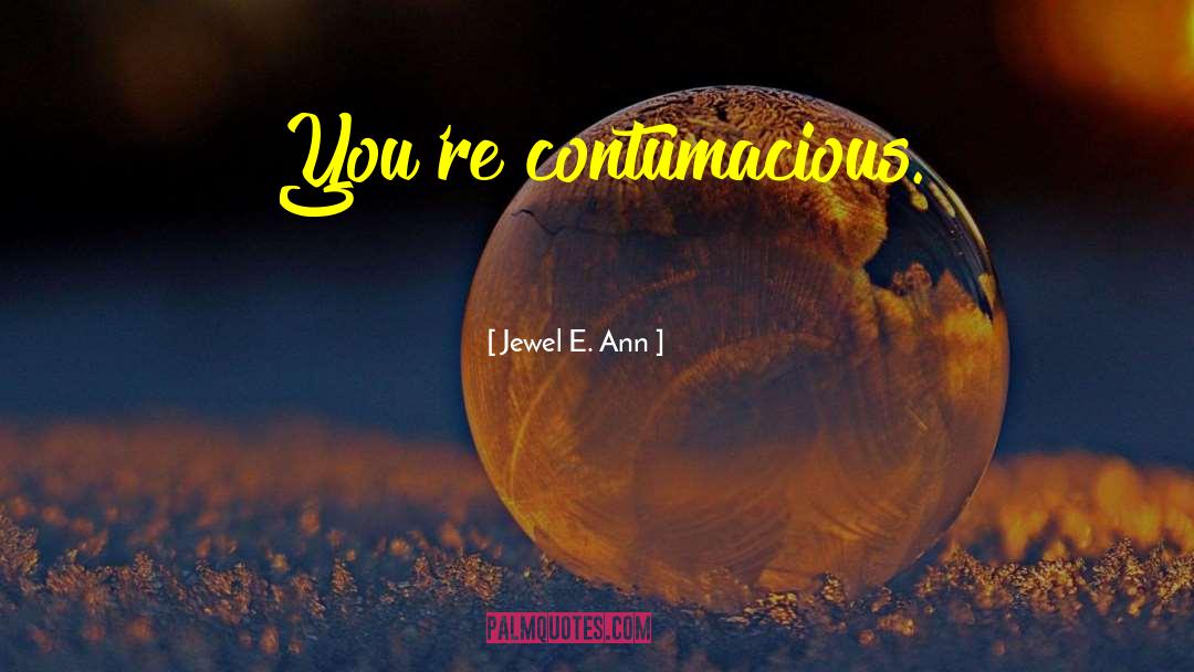 Jewel E. Ann Quotes: You're contumacious.