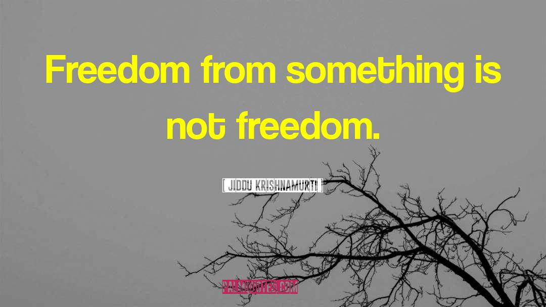 Jiddu Krishnamurti Quotes: Freedom from something is not