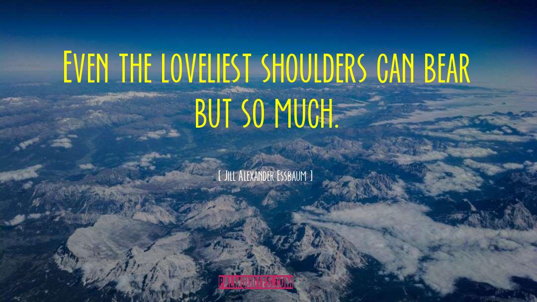 Jill Alexander Essbaum Quotes: Even the loveliest shoulders can