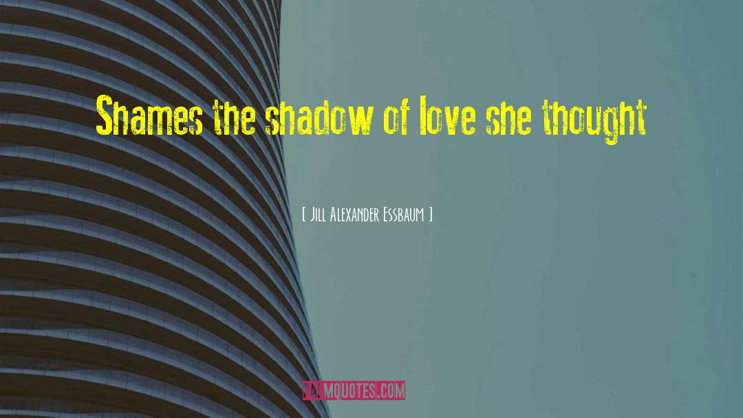 Jill Alexander Essbaum Quotes: Shames the shadow of love