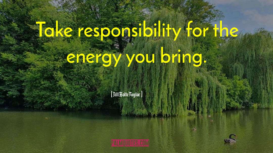 Jill Bolte Taylor Quotes: Take responsibility for the energy