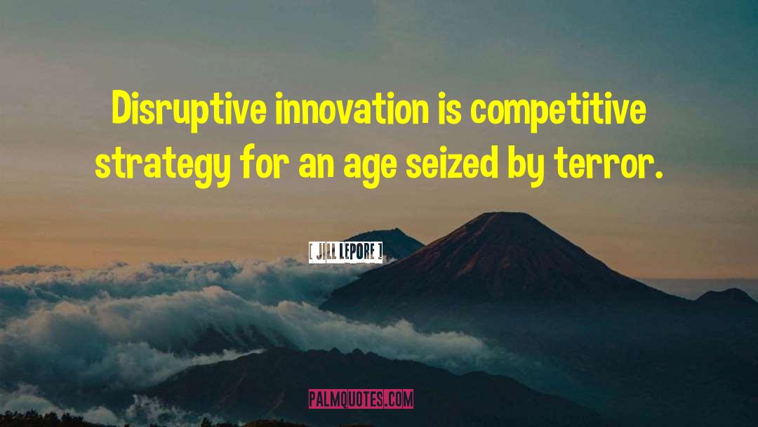 Jill Lepore Quotes: Disruptive innovation is competitive strategy