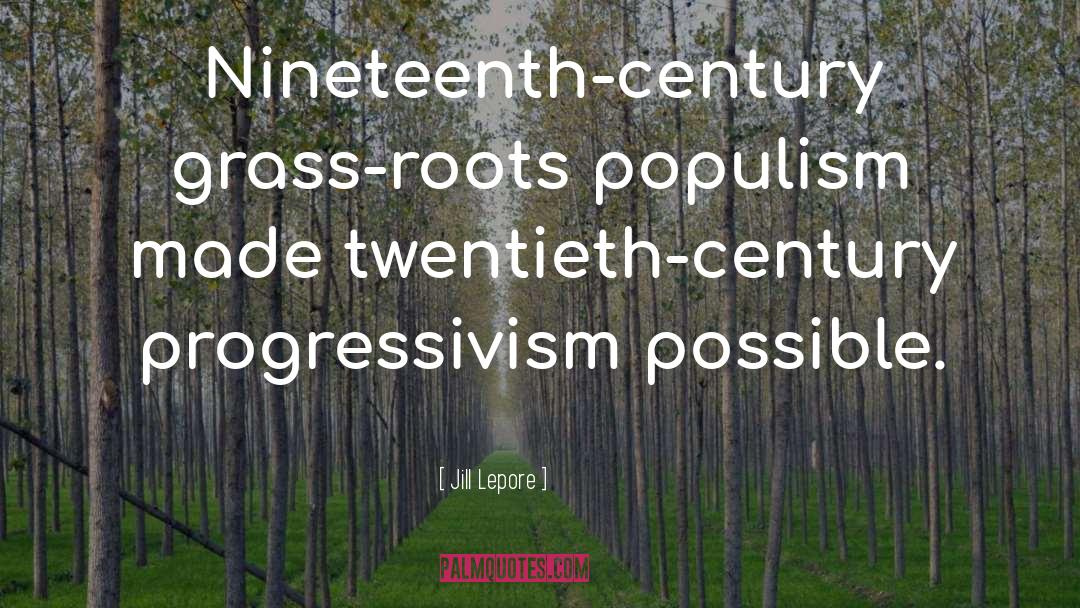 Jill Lepore Quotes: Nineteenth-century grass-roots populism made twentieth-century