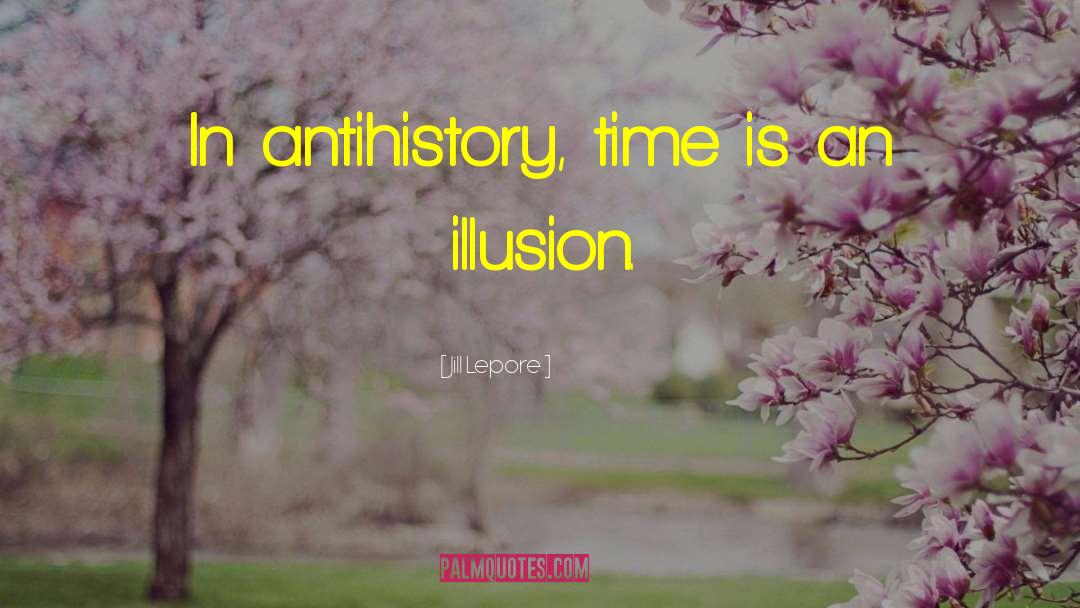 Jill Lepore Quotes: In antihistory, time is an