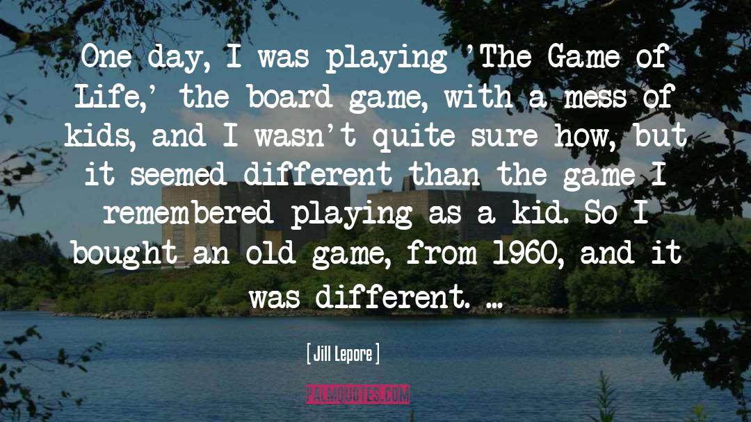 Jill Lepore Quotes: One day, I was playing