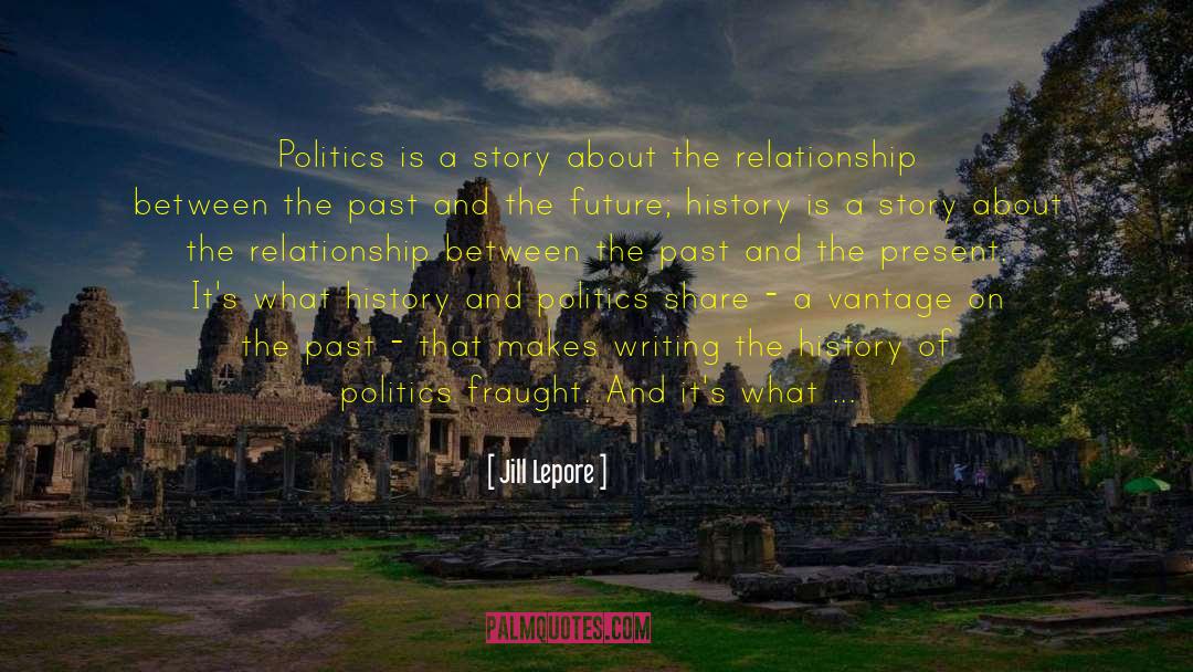 Jill Lepore Quotes: Politics is a story about