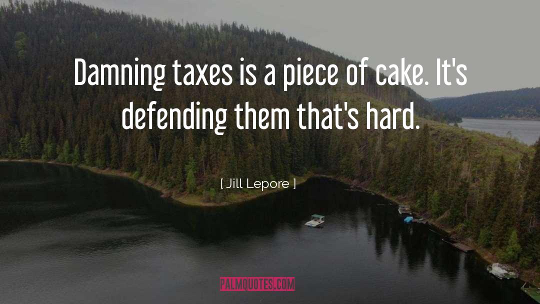 Jill Lepore Quotes: Damning taxes is a piece