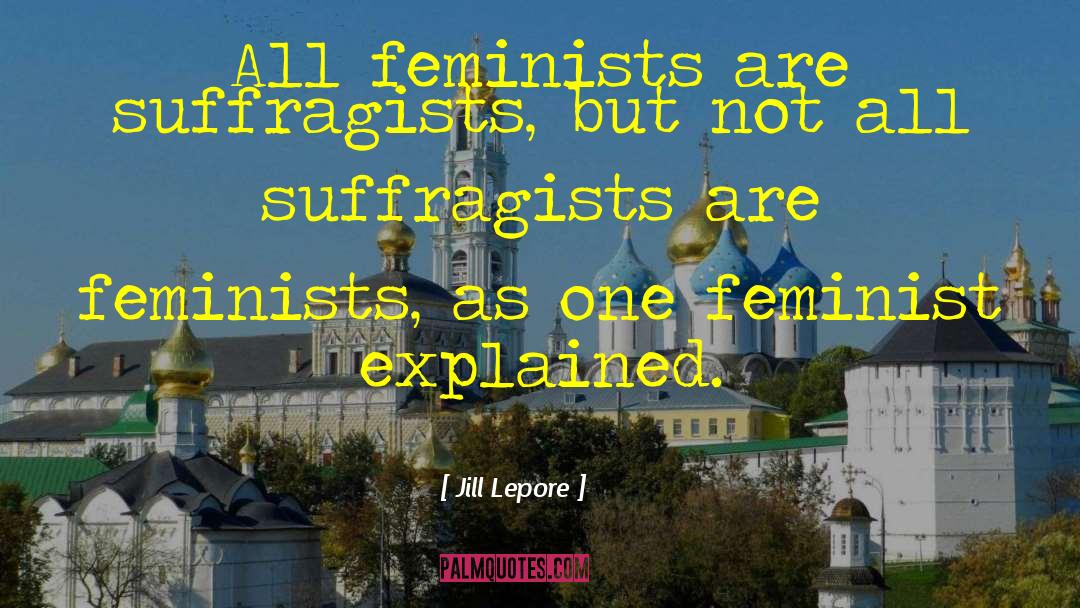 Jill Lepore Quotes: All feminists are suffragists, but