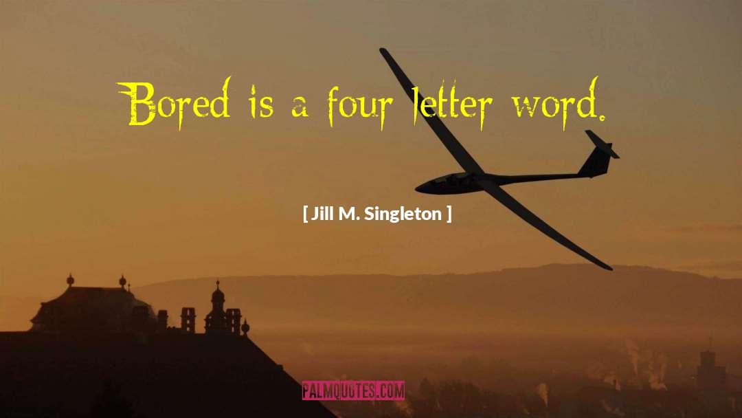 Jill M. Singleton Quotes: Bored is a four-letter word.