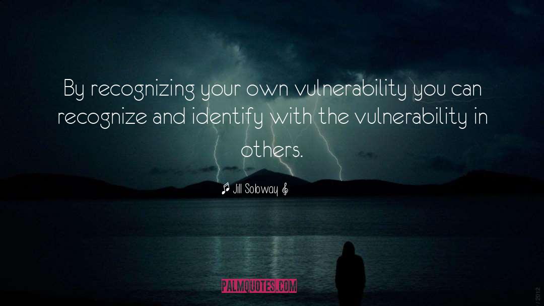 Jill Soloway Quotes: By recognizing your own vulnerability