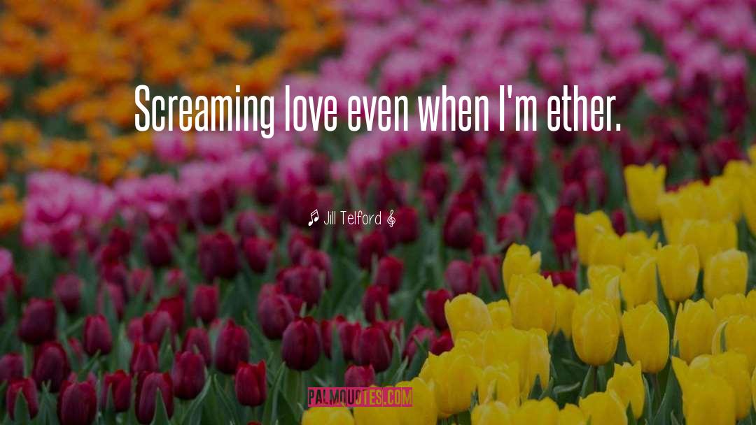 Jill Telford Quotes: Screaming love even when I'm