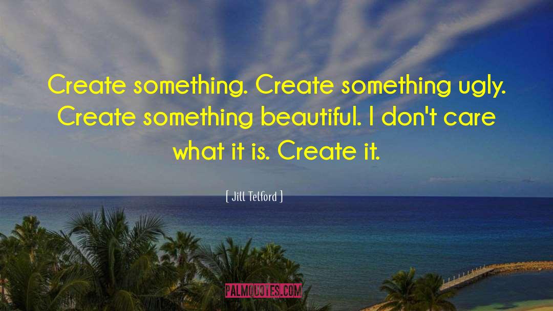 Jill Telford Quotes: Create something. Create something ugly.