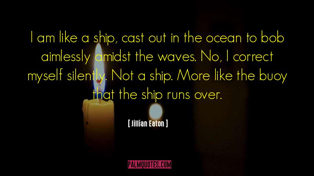 Jillian Eaton Quotes: I am like a ship,