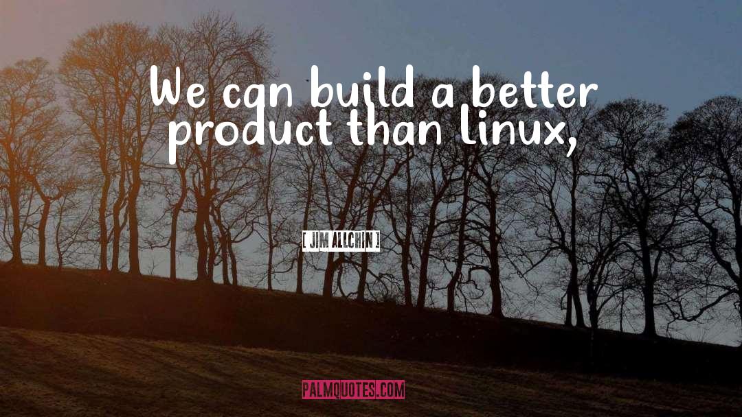 Jim Allchin Quotes: We can build a better