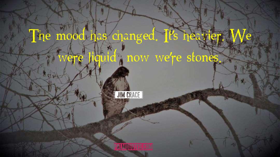 Jim Crace Quotes: The mood has changed. It's