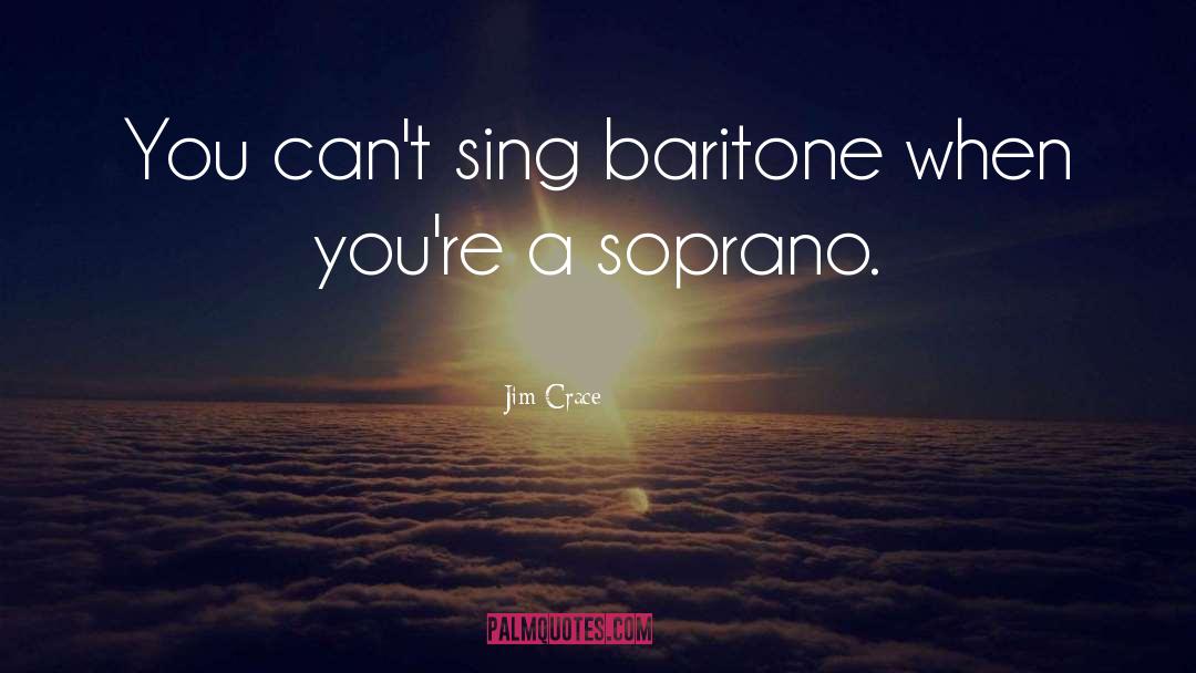 Jim Crace Quotes: You can't sing baritone when