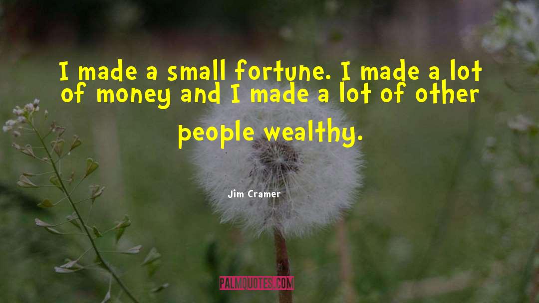 Jim Cramer Quotes: I made a small fortune.