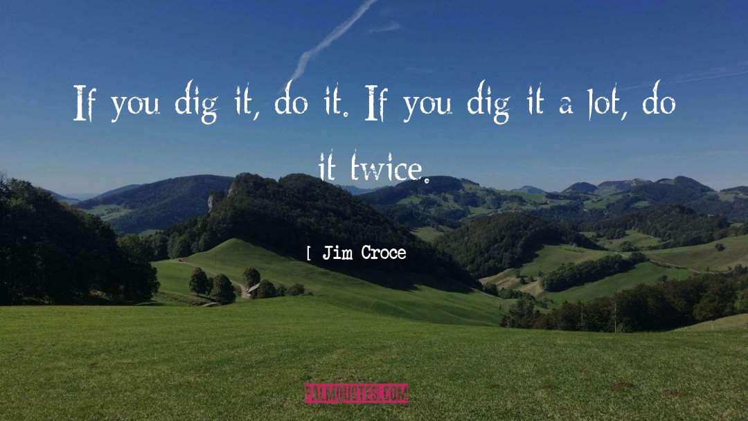 Jim Croce Quotes: If you dig it, do