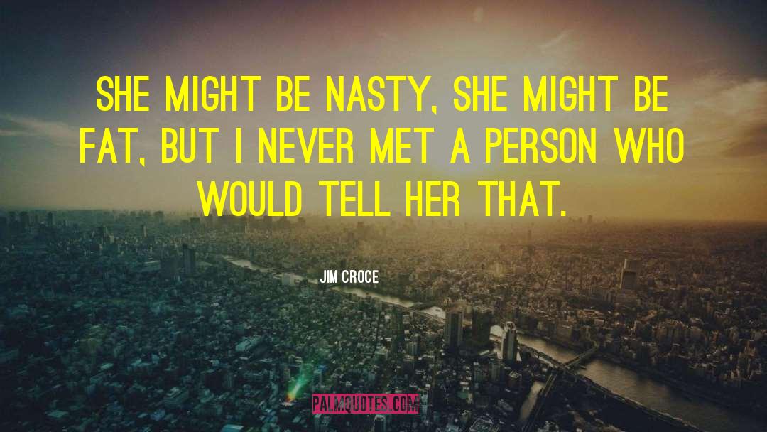 Jim Croce Quotes: She might be nasty, she