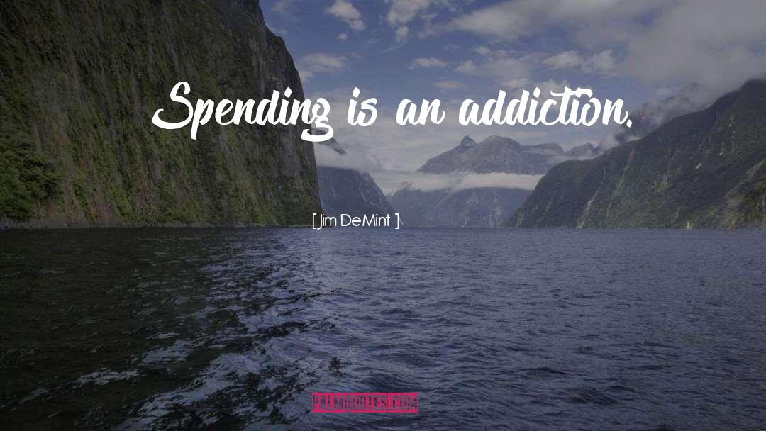 Jim DeMint Quotes: Spending is an addiction.