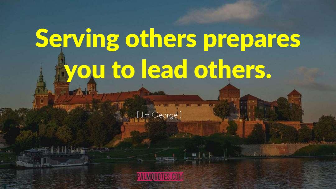 Jim George Quotes: Serving others prepares you to