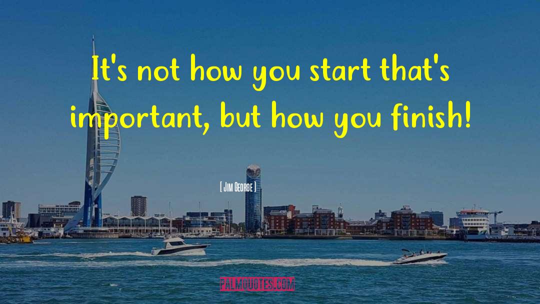 Jim George Quotes: It's not how you start