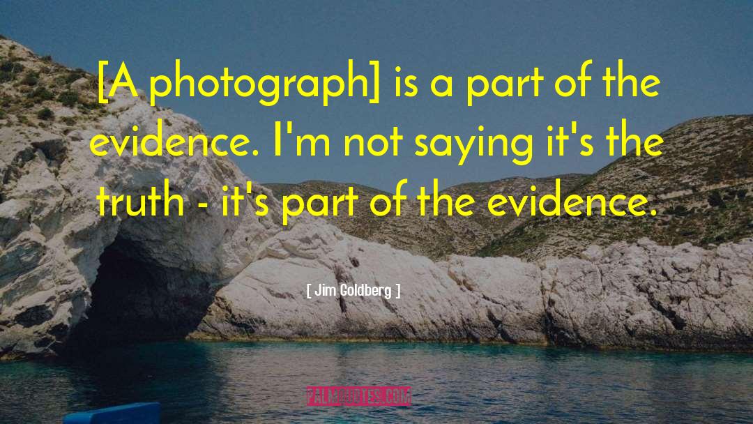 Jim Goldberg Quotes: [A photograph] is a part