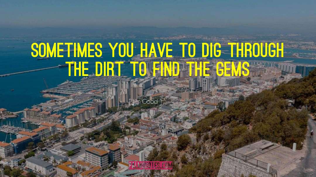 Jim Good Quotes: Sometimes you have to dig