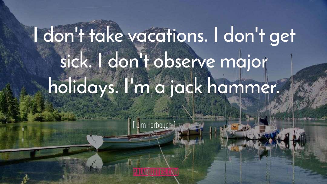 Jim Harbaugh Quotes: I don't take vacations. I