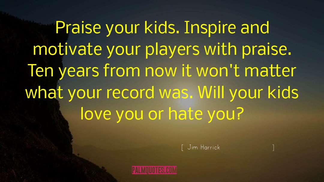 Jim Harrick Quotes: Praise your kids. Inspire and