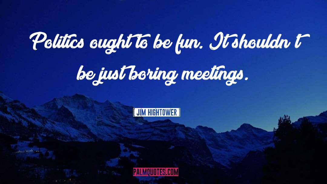 Jim Hightower Quotes: Politics ought to be fun.