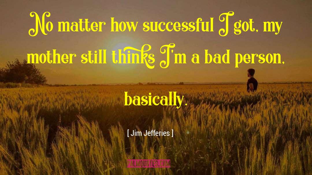 Jim Jefferies Quotes: No matter how successful I