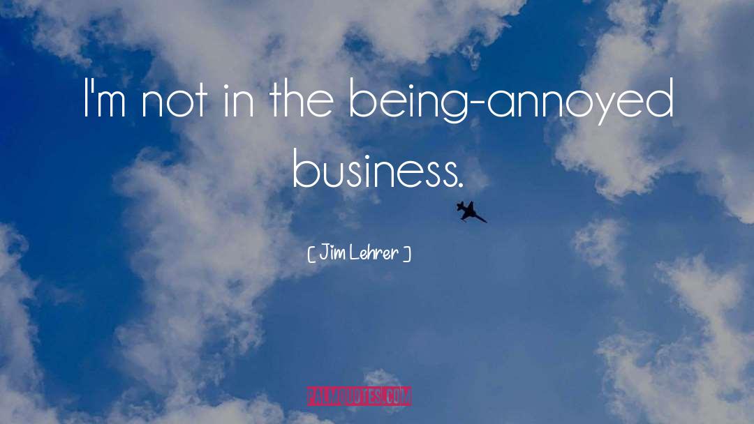 Jim Lehrer Quotes: I'm not in the being-annoyed