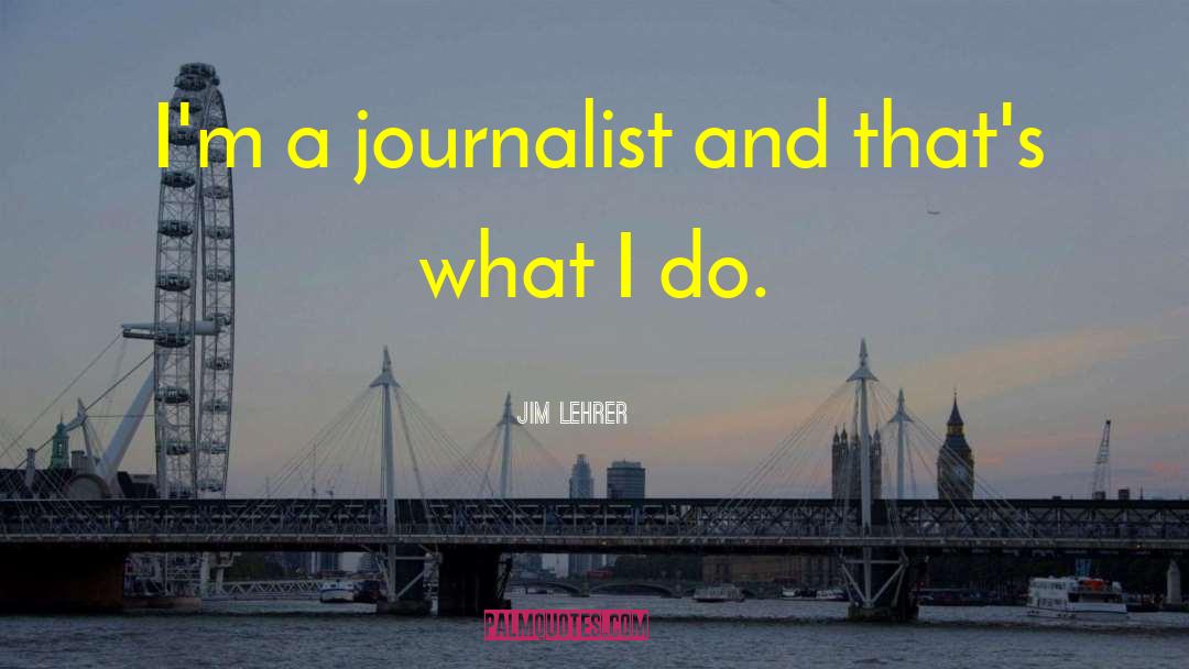 Jim Lehrer Quotes: I'm a journalist and that's