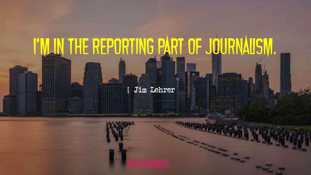 Jim Lehrer Quotes: I'm in the reporting part
