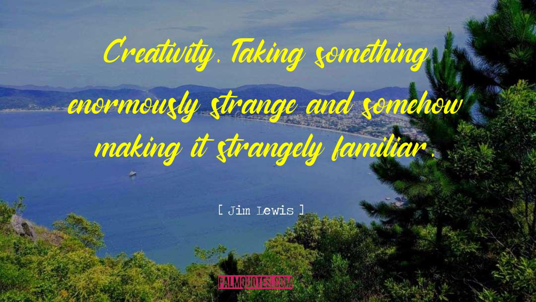 Jim Lewis Quotes: Creativity. Taking something enormously strange