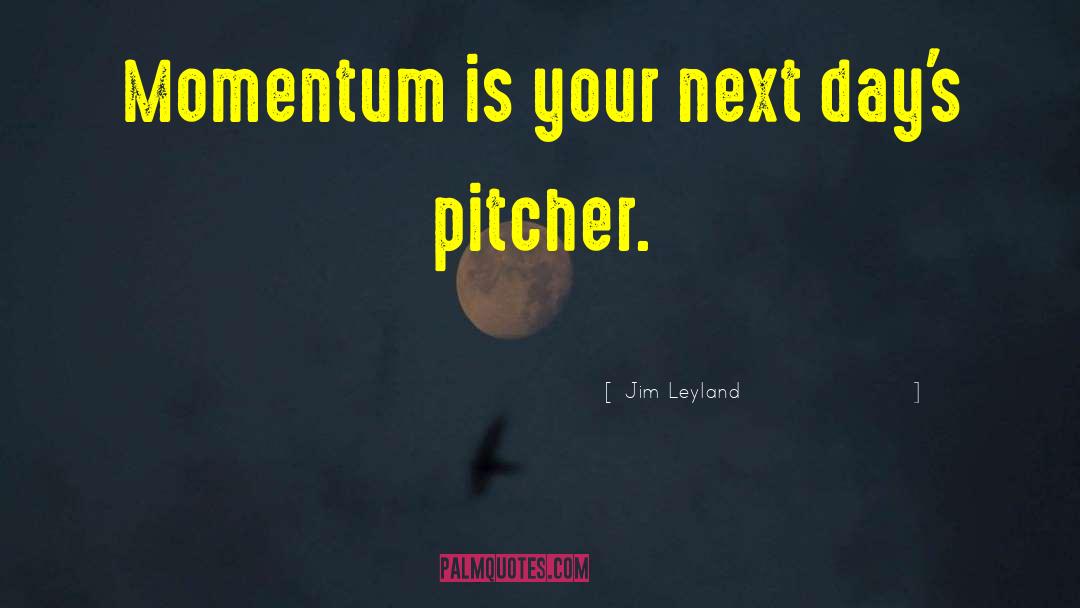 Jim Leyland Quotes: Momentum is your next day's